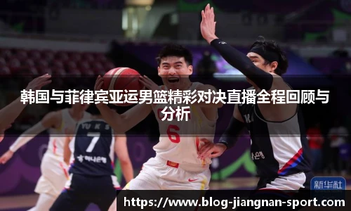 韩国与菲律宾亚运男篮精彩对决直播全程回顾与分析