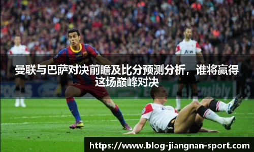 曼联与巴萨对决前瞻及比分预测分析，谁将赢得这场巅峰对决