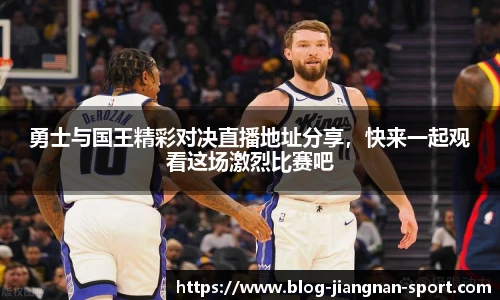 勇士与国王精彩对决直播地址分享，快来一起观看这场激烈比赛吧