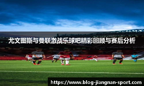 尤文图斯与曼联激战乐球吧精彩回顾与赛后分析