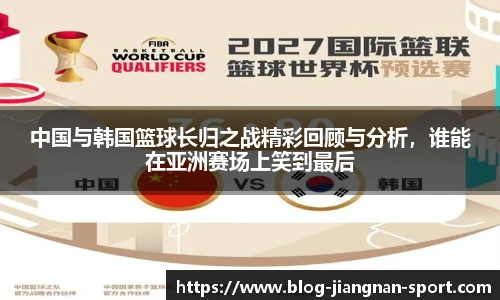中国与韩国篮球长归之战精彩回顾与分析，谁能在亚洲赛场上笑到最后